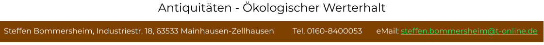 Steffen Bommersheim, Industriestr. 18, 63533 Mainhausen-Zellhausen         Tel. 0160-8400053       eMail: steffen.bommersheim@t-online.de Antiquitäten - Ökologischer Werterhalt